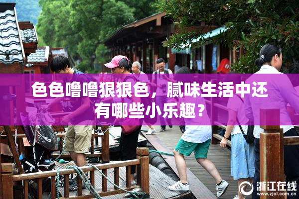 色色噜噜狠狠色，腻味生活中还有哪些小乐趣？