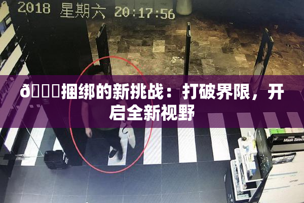 🔞捆绑的新挑战：打破界限，开启全新视野