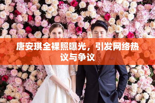 唐安琪全裸照曝光，引发网络热议与争议