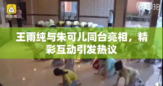 王雨纯与朱可儿同台亮相，精彩互动引发热议