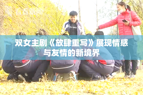 双女主剧《放肆重写》展现情感与友情的新境界