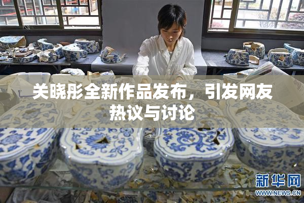 关晓彤全新作品发布，引发网友热议与讨论
