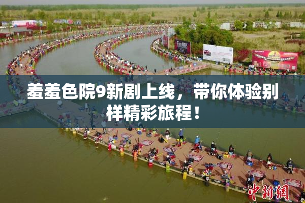 羞羞色院9新剧上线，带你体验别样精彩旅程！