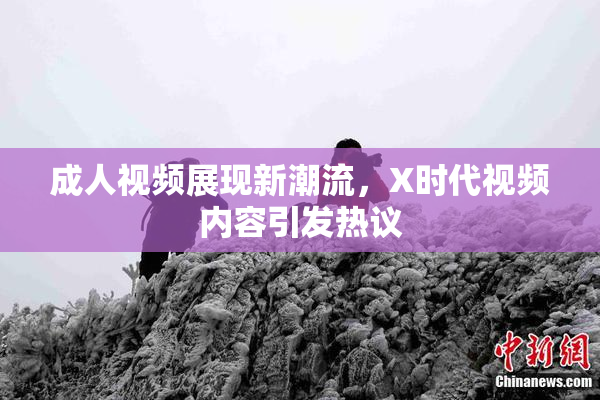 成人视频展现新潮流，X时代视频内容引发热议