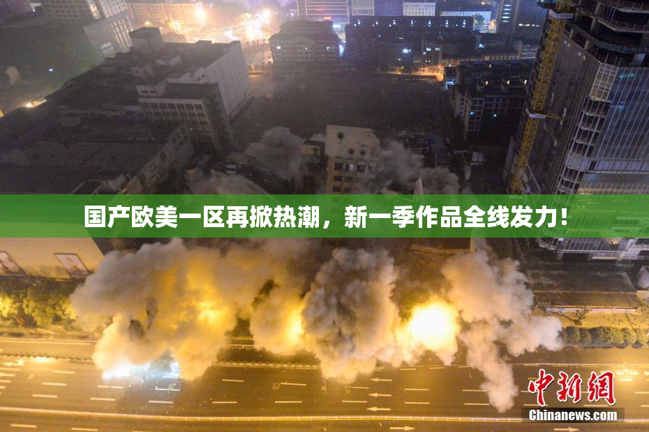 国产欧美一区再掀热潮，新一季作品全线发力！
