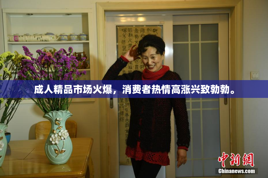 成人精品市场火爆，消费者热情高涨兴致勃勃。