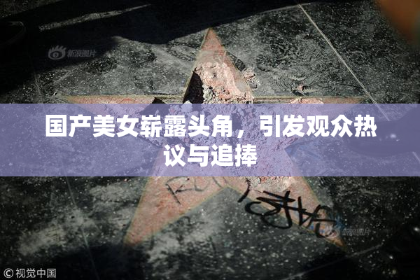 国产美女崭露头角，引发观众热议与追捧