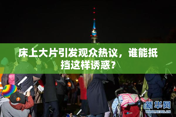 床上大片引发观众热议，谁能抵挡这样诱惑？
