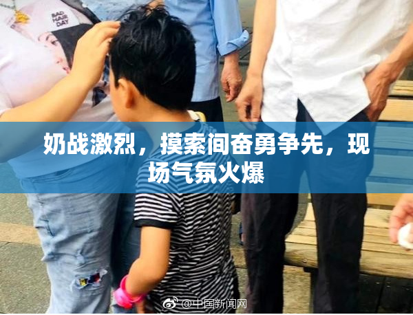 奶战激烈，摸索间奋勇争先，现场气氛火爆