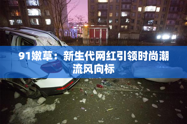 91嫩草：新生代网红引领时尚潮流风向标