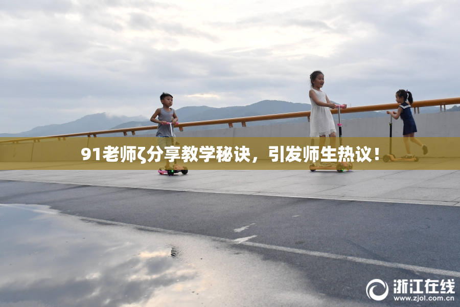 91老师ζ分享教学秘诀，引发师生热议！