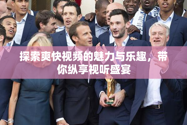 探索爽快视频的魅力与乐趣，带你纵享视听盛宴
