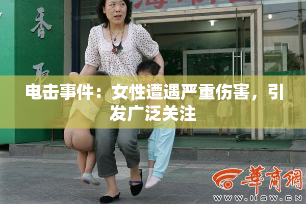 电击事件：女性遭遇严重伤害，引发广泛关注