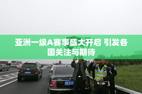 亚洲一级A赛事盛大开启 引发各国关注与期待
