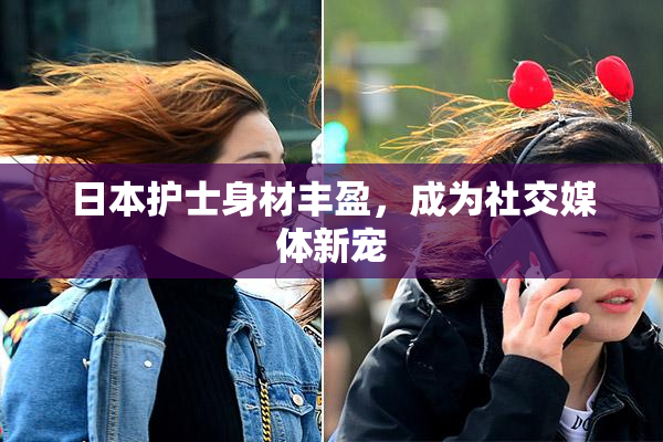 日本护士身材丰盈，成为社交媒体新宠