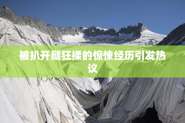 被扒开腿狂揉的惊悚经历引发热议