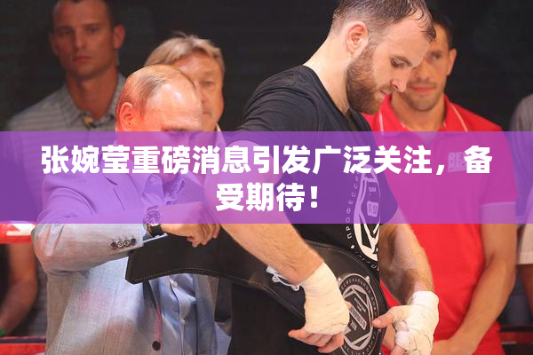 张婉莹重磅消息引发广泛关注，备受期待！