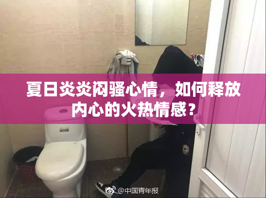夏日炎炎闷骚心情，如何释放内心的火热情感？