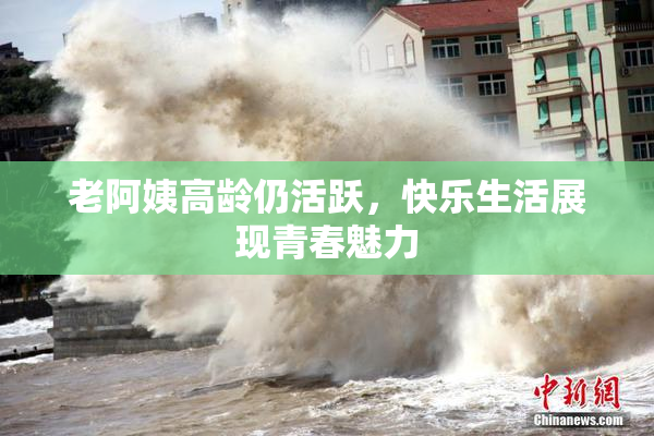 老阿姨高龄仍活跃，快乐生活展现青春魅力