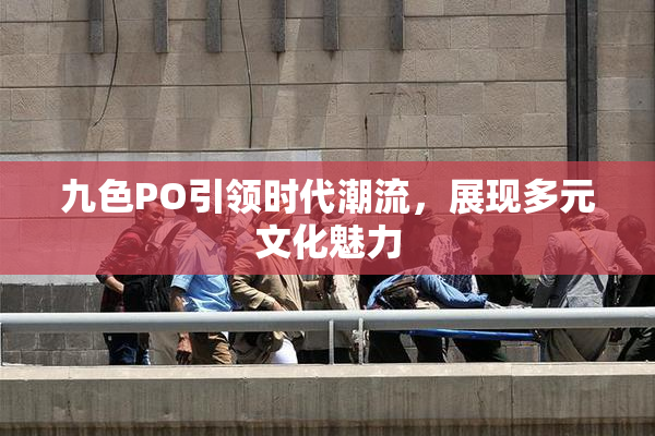 九色PO引领时代潮流，展现多元文化魅力