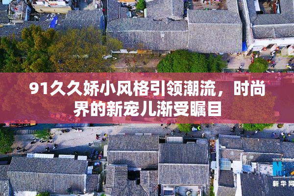 91久久娇小风格引领潮流，时尚界的新宠儿渐受瞩目