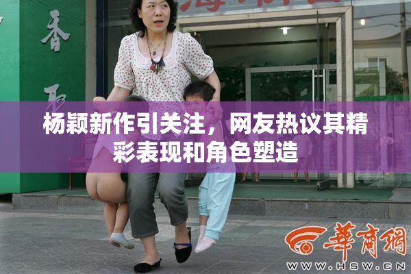 杨颖新作引关注，网友热议其精彩表现和角色塑造