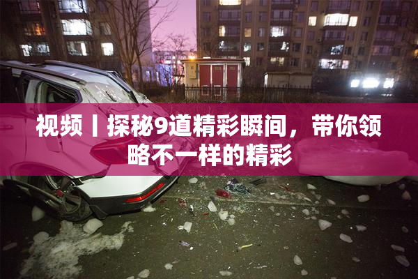 视频丨探秘9道精彩瞬间，带你领略不一样的精彩