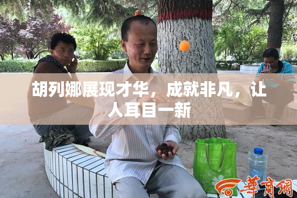 胡列娜展现才华，成就非凡，让人耳目一新