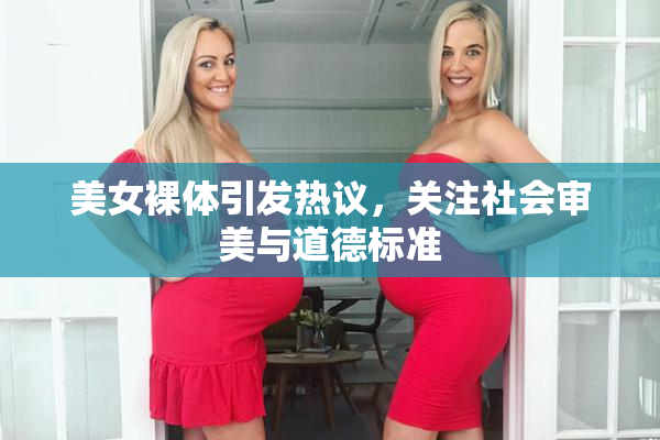 美女裸体引发热议，关注社会审美与道德标准