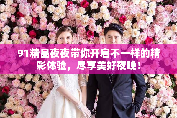 91精品夜夜带你开启不一样的精彩体验，尽享美好夜晚！