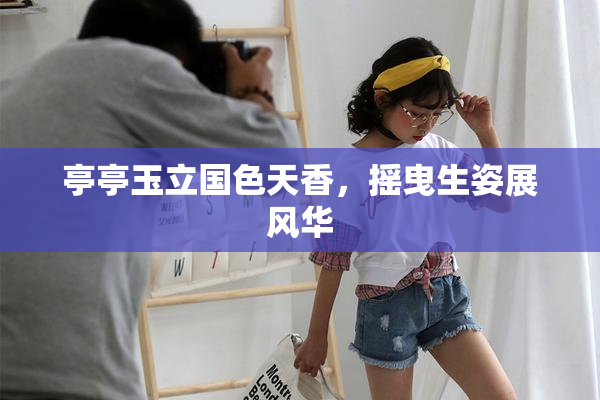 亭亭玉立国色天香，摇曳生姿展风华