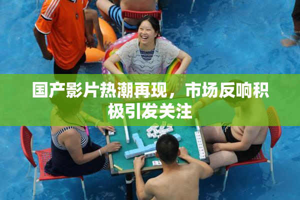 国产影片热潮再现，市场反响积极引发关注