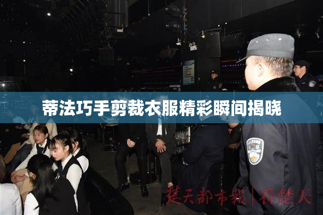 蒂法巧手剪裁衣服精彩瞬间揭晓