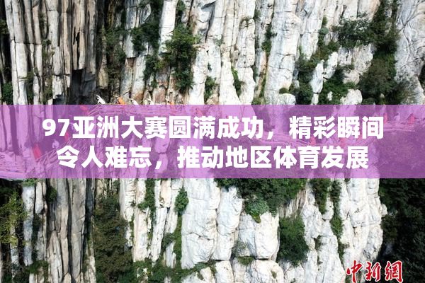 97亚洲大赛圆满成功，精彩瞬间令人难忘，推动地区体育发展