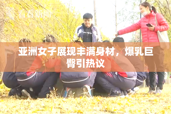 亚洲女子展现丰满身材，爆乳巨臀引热议