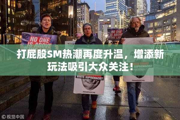 打屁股SM热潮再度升温，增添新玩法吸引大众关注！