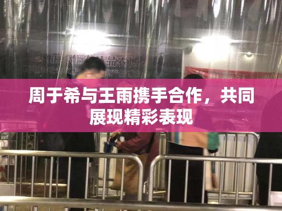 周于希与王雨携手合作，共同展现精彩表现