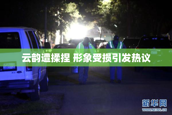 云韵遭揉捏 形象受损引发热议