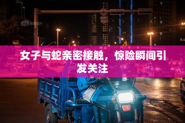 女子与蛇亲密接触，惊险瞬间引发关注