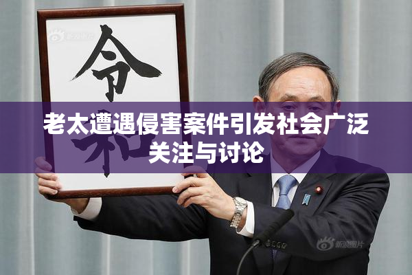 老太遭遇侵害案件引发社会广泛关注与讨论