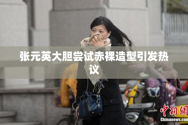 张元英大胆尝试赤裸造型引发热议