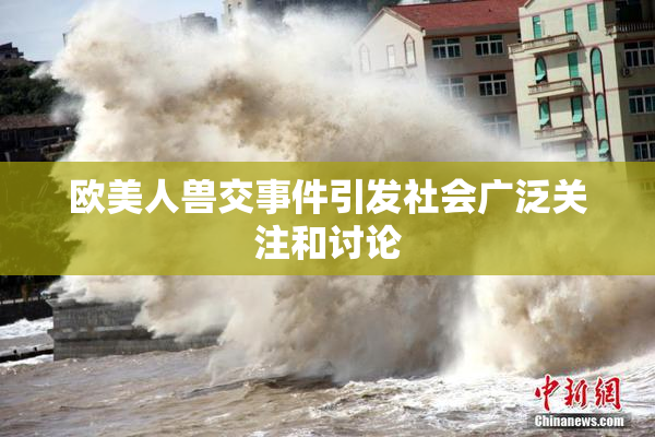 欧美人兽交事件引发社会广泛关注和讨论