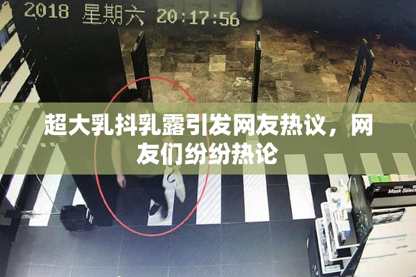 超大乳抖乳露引发网友热议，网友们纷纷热论