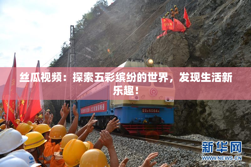 丝瓜视频：探索五彩缤纷的世界，发现生活新乐趣！