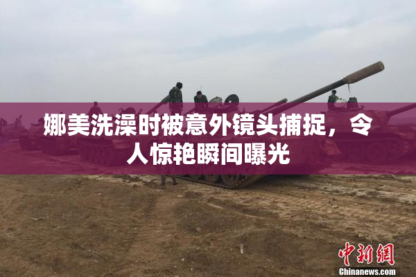 娜美洗澡时被意外镜头捕捉，令人惊艳瞬间曝光