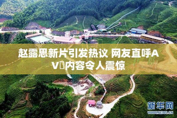 赵露思新片引发热议 网友直呼AV婬内容令人震惊