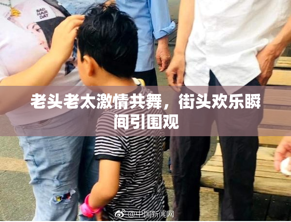 老头老太激情共舞，街头欢乐瞬间引围观