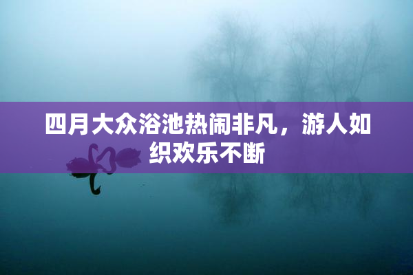 四月大众浴池热闹非凡，游人如织欢乐不断