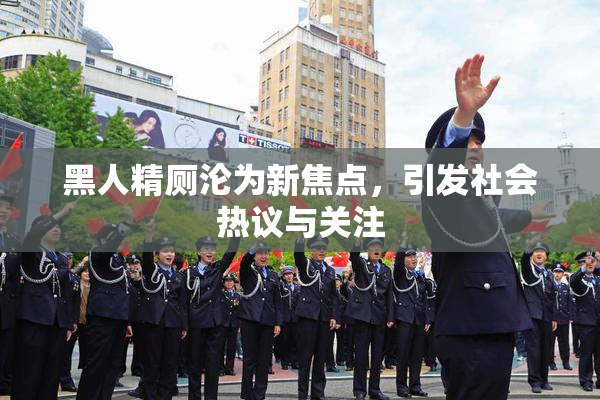 黑人精厕沦为新焦点，引发社会热议与关注