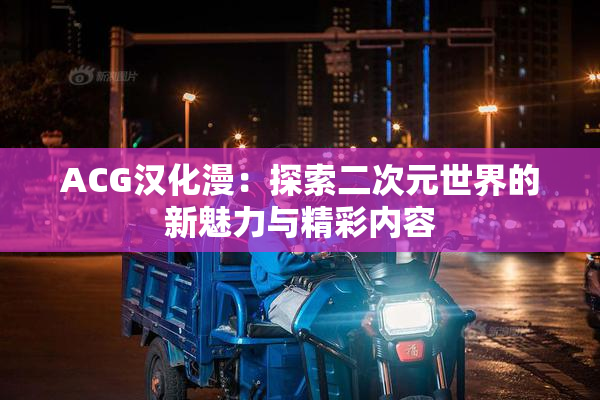 ACG汉化漫：探索二次元世界的新魅力与精彩内容